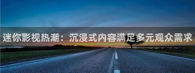 全能影视官网网站：迷你影视热潮：沉浸式内容满足多元观众需求
