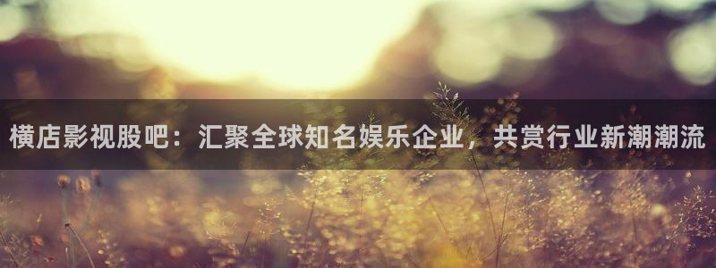 全能影视午夜网：横店影视股吧：汇聚全球知名娱乐企业，共赏行业新潮潮流