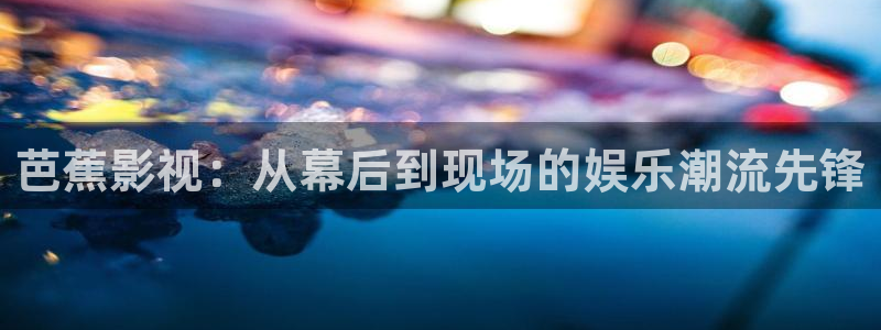 全能播放器电视版：芭蕉影视：从幕后到现场的娱乐潮流先锋