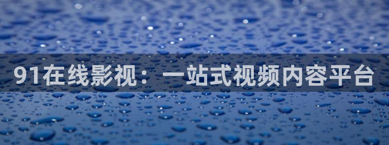 全能影视免费版：91在线影视：一站式视频内容平台